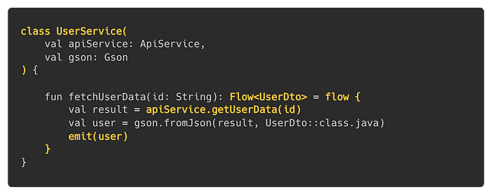 class UserService(val apiService: ApiService, val gson: Gson) { fun fetchUserData(id: String): Flow<UserDto> = flow { val result = apiService.getUserData(id); val user = gson.fromJson(result, UserDto::class.java); emit(user); }}
