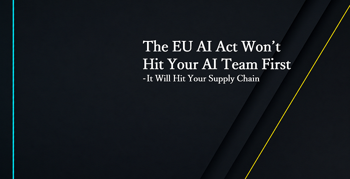 The EU AI Act Won’t Hit Your AI Team First — It Will Hit Your Supply Chain The EU AI Act Won’t Hit Your AI Team First — It Will Hit Your Supply Chain