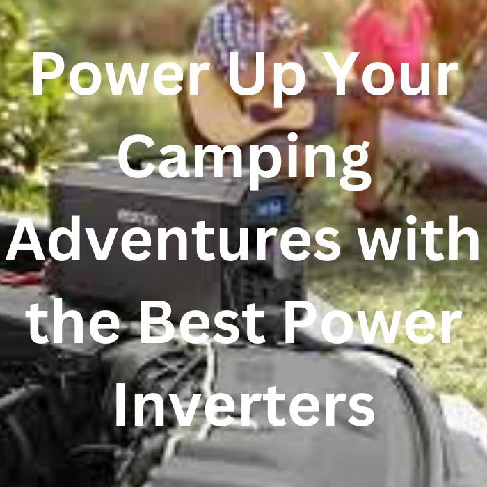Power Up Your Camping Adventures with the Best Power Inverters A
