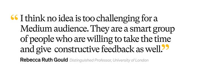 Quote graphic: I think no idea is too challenging for a Medium audience. They are a smart group of people who are willing to take the time and give constructive feedback as well. — Rebecca Ruth Gould