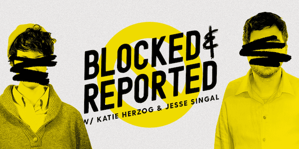 Blocked & Reported w/ Katie Herzog & Jesse Singal. There’s a photograph of each host with their faces scrawled out as if by Sharpie.