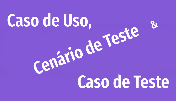 TUDO SOBRE Caso de Uso (CU), Cenário de Teste (CE) e Caso de Teste (CT)