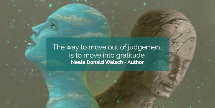 Mo“The way to move out of judgment is to move into gratitude.” — Neale Donald Walsch.