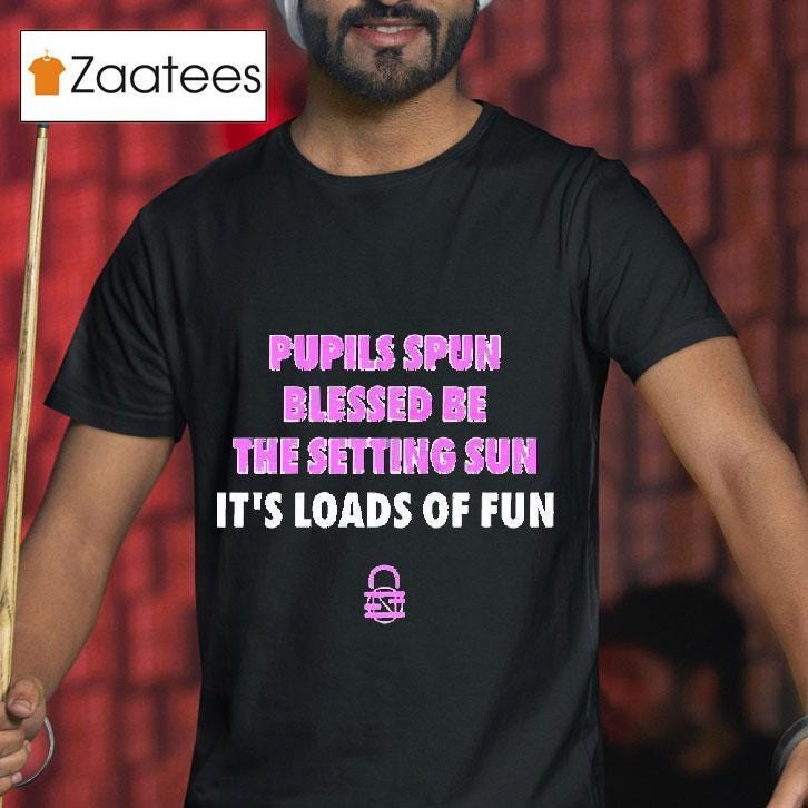 Pupils Spun Blessed Be The Setting Sun It’s Loads Of Fun Shirt