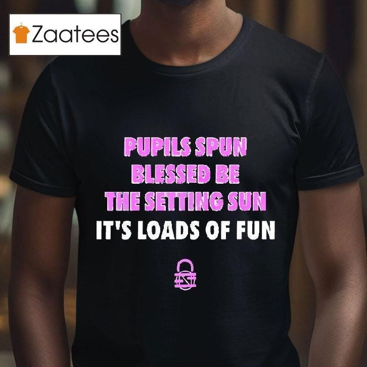 Pupils Spun Blessed Be The Setting Sun It’s Loads Of Fun Shirt