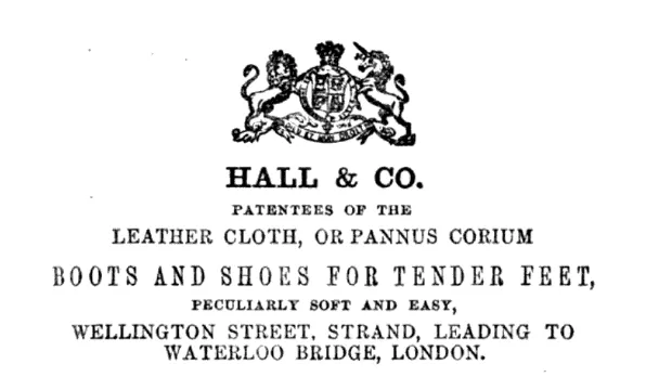 An advertisement from Hall & Co. The design above their name is a lion on one side and a unicorn on the other side holding a circular object with a crown on top and a shield in the middle of the circle. Below this is a banner with text that is not legible. The text of the ad reads: Hall & Co. Patentees of the Leather Cloth, or Pannus Corium. Boots and shoes for tender feet, peculiarly soft and easy. Wellington Street. Strand, Leading to Waterloo Bridge, London.