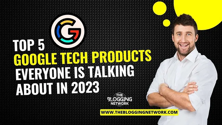 Top 5 Google Tech Products Everyone Is Talking About In 2023