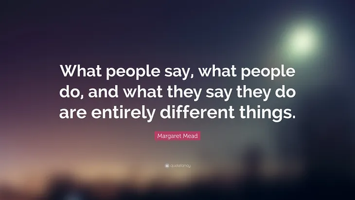 What people say, what people do, and what they say they do are entirely different things — Margaret Mead