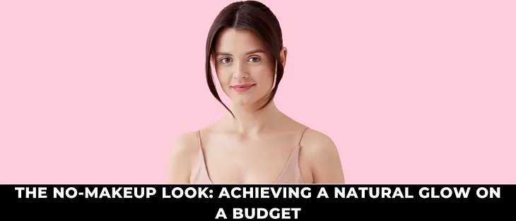 THE NO-MAKEUP LOOK: ACHIEVING A NATURAL GLOW ON A BUDGET