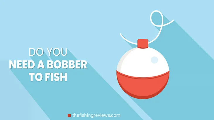 Do You Need A Bobber To Fish?