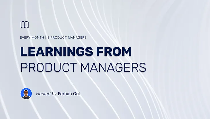 Learnings from Product Managers by Ferhan Gül — Session 3