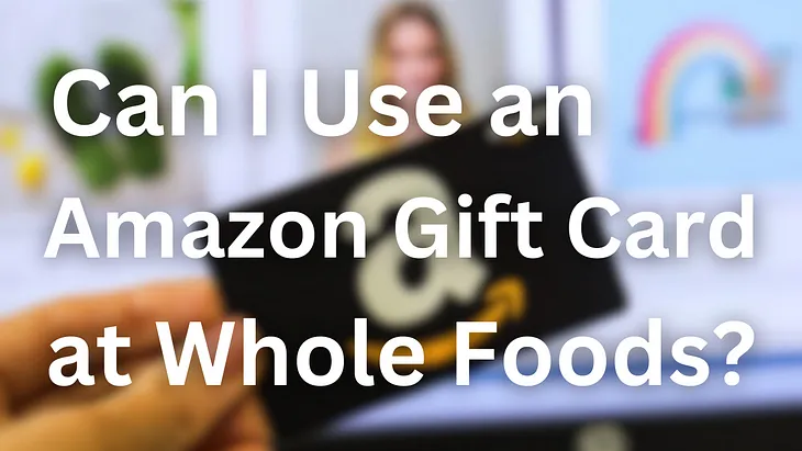 Can I Use an Amazon Gift Card at Whole Foods?