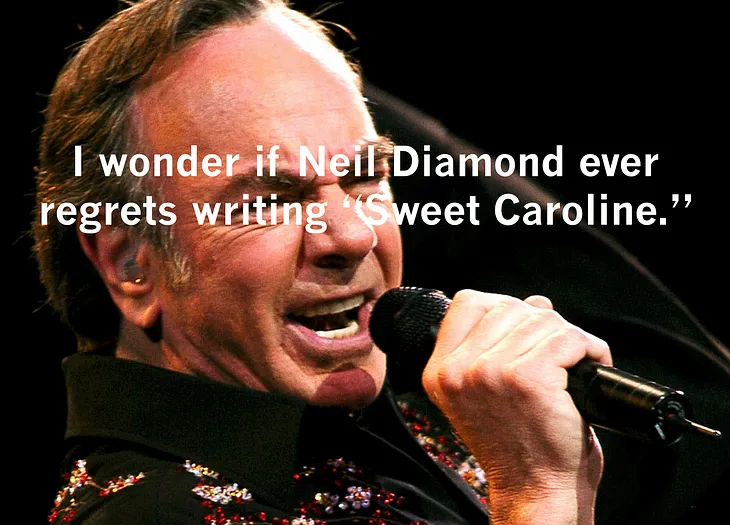 I wonder if Neil Diamond ever regrets writing “Sweet Caroline.”
