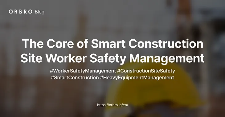 The Core of Smart Construction Site Worker Safety Management