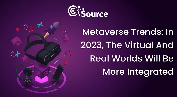 Metaverse Trends In 2023: The Integration Of Virtual And Real World