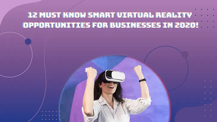 12 Must-Know Smart Virtual Reality Opportunities for Businesses in 2020!