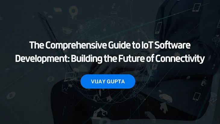 The Comprehensive Guide to IoT Software Development: Building the Future of Connectivity