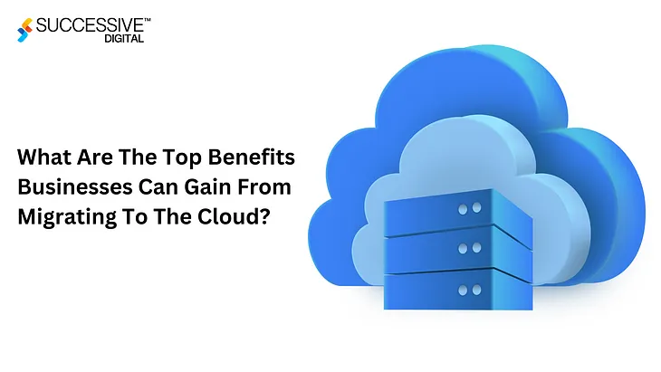 What Are The Top Benefits Businesses Can Gain From Migrating To The Cloud?