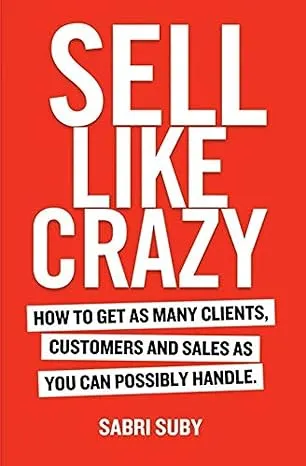 Sell Like Crazy: How To Get As Many Clients, Customers and Sales As You Can Possibly Handle by…