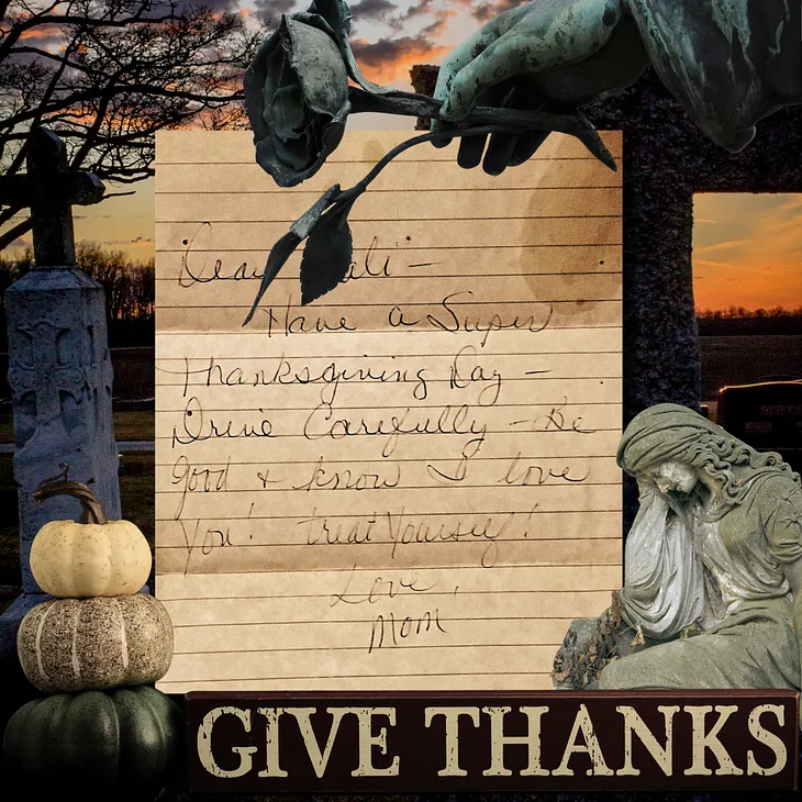 Image of a letter the author received from her mother before Thanksgiving and her untimely death. An angel weeps with her head in her hands admist a background of the sun setting over a cemetary. A rose is being dropped much like the practice of dropping roses onto caskets. The bottom reads, “give thanks”