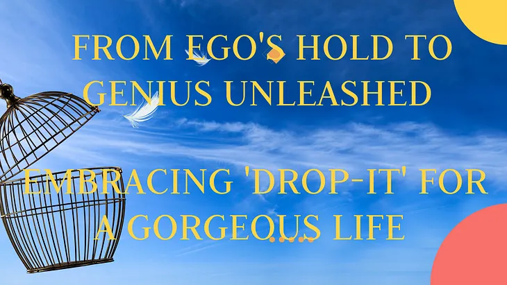 From Ego’s Hold to Genius Unleashed: Embracing ‘Drop-It’ for a Gorgeous Life
