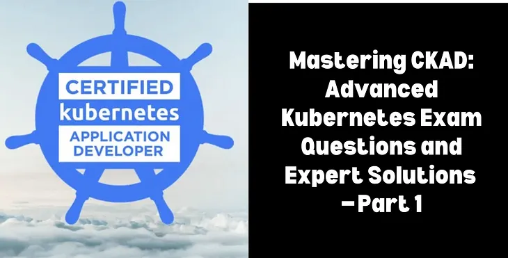 Mastering CKAD: Advanced Kubernetes Exam Questions and Expert Solutions — Part 1