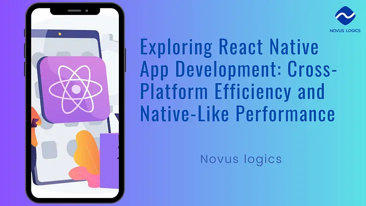 Exploring React Native App Development: Cross-Platform Efficiency and Native-Like Performance