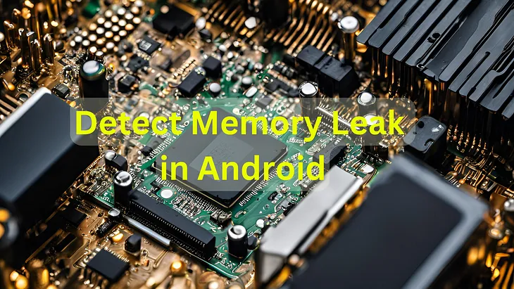 Understanding Memory Leaks in Android and How to Detect Them