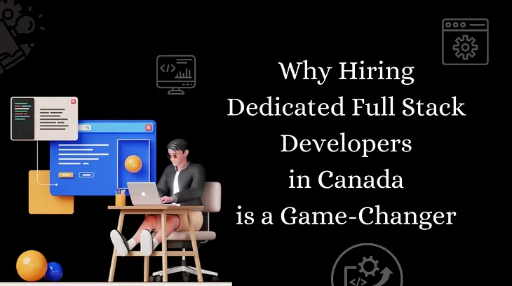 Why Hiring Dedicated Full Stack Developers in Canada is a Game-Changer