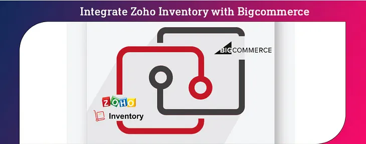 Understanding the Power of Zoho Inventory and Bigcommerce Integration