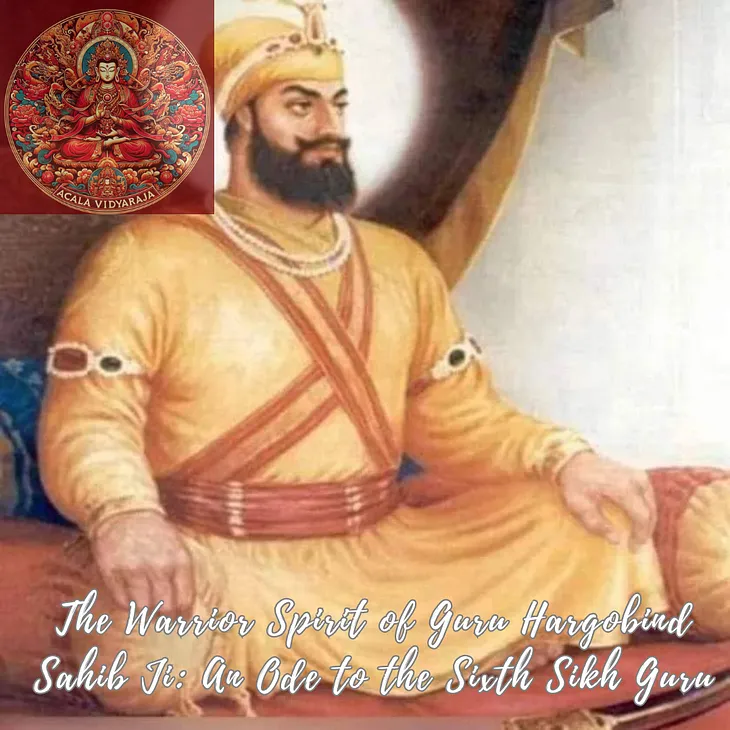 The Warrior Spirit of Guru Hargobind Sahib Ji: An Ode to the Sixth Sikh Guru