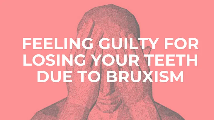 Psychology of Bruxism: When You Feel Guilty for Losing Your Teeth due to Teeth Grinding