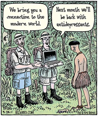 Comic of two jungle explorers presenting a laptop computer to an Amazonian native. One says, “We bring you a connection to the modern world.” The other says, “Next month, we’ll be back with antidepressants.”