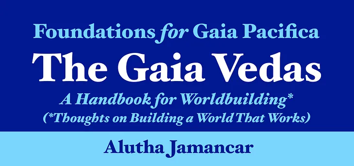 Foundations for Gaia Pacifica. The Gaia Vedas, a Handbook for Worldbuilding*, (*Thoughts on Building a World That Works). Alutha Jamancar.