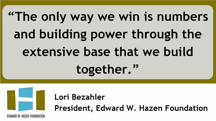 Quote by Hazen Foundation’s president, Lori Bezahler: “The only way we win is numbers and building power through the extensive base that we build together.”