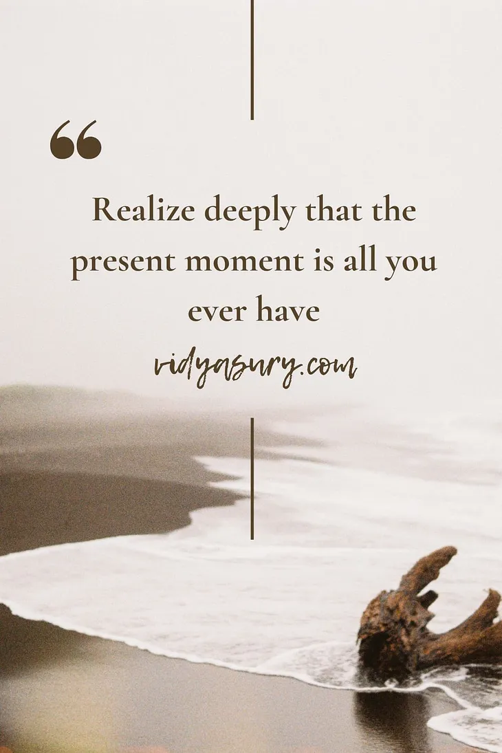 Realize Deeply That The Present Moment is All You Ever Have