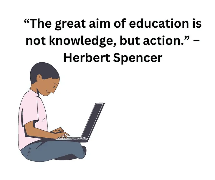 The aim of education is not knowledge, but action. — Herbert Spencer