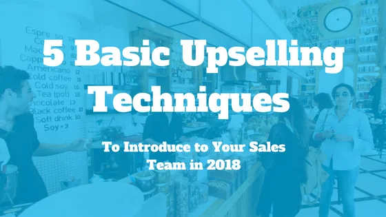 5 Basic Upselling Techniques to Introduce to Your Sales Team in 2018