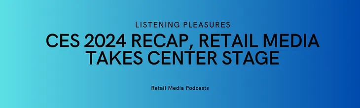 Listening Pleasures: CES 2024 recap, Retail Media takes center stage