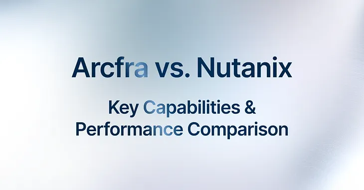 Arcfra vs. Nutanix: Key Capabilities and Performance Comparison