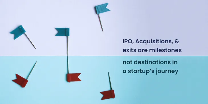 IPO, Acquisitions, and exits are milestones not destinations in a startup’s journey