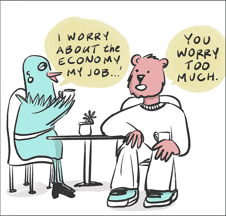 A female bird and male bear are sitting in a cafe having tea/coffee. The bird says: “I worry about the economy, my job…” The bear looks at her and says: “You worry too much.”