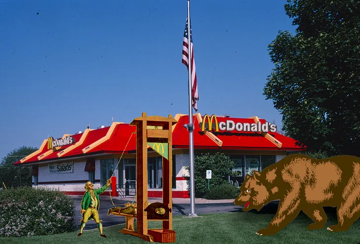 A McDonald’s restaurant; on its lawn is a guillotine whose blade bears the Golden Arches; along with the bear that appears on the California state flag.