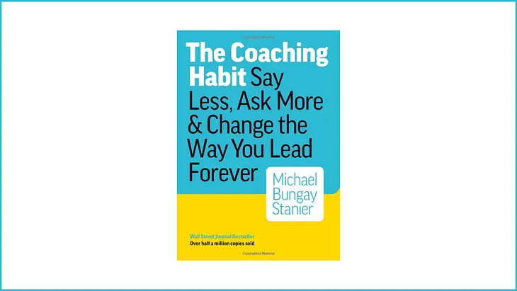 Insights from The Coaching habit: Say Less, Ask More and Change the Way You Lead Forever