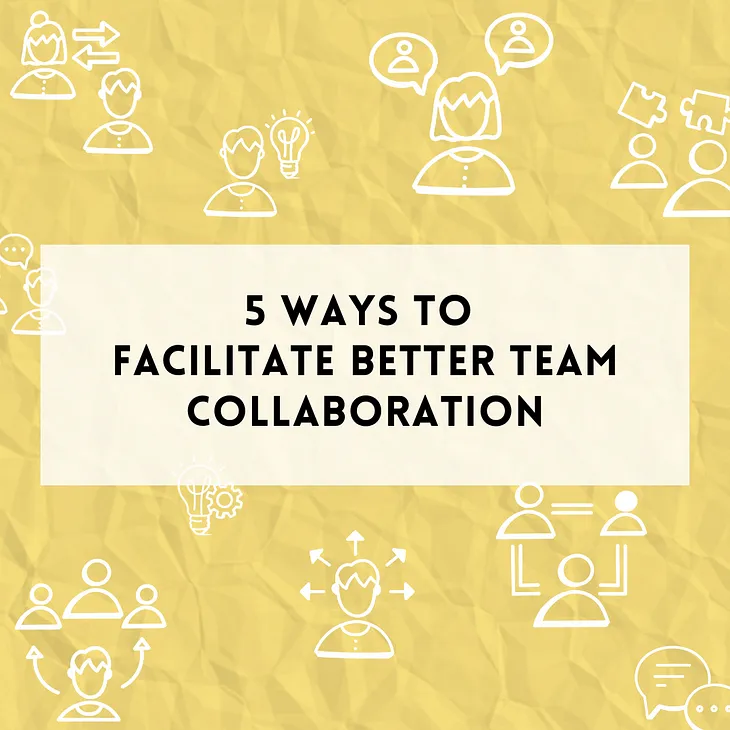 5 ways to facilitate better team collaboration