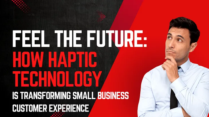 Feel the Future: How Haptic Technology is Transforming Small Business Customer Experience