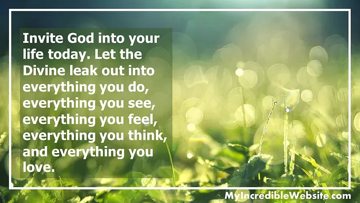 Invite God into your life today. Let the Divine leak out into everything you do.