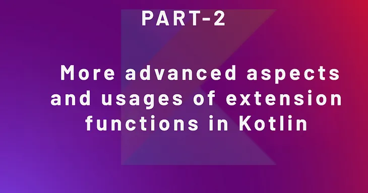 Part — 2 More advanced aspects and usages of extension functions in Kotlin