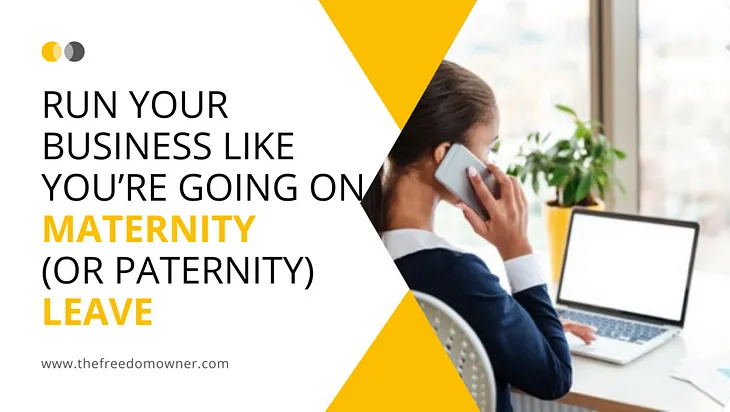 Run Your Business Like You’re Going on Maternity (or Paternity) Leave