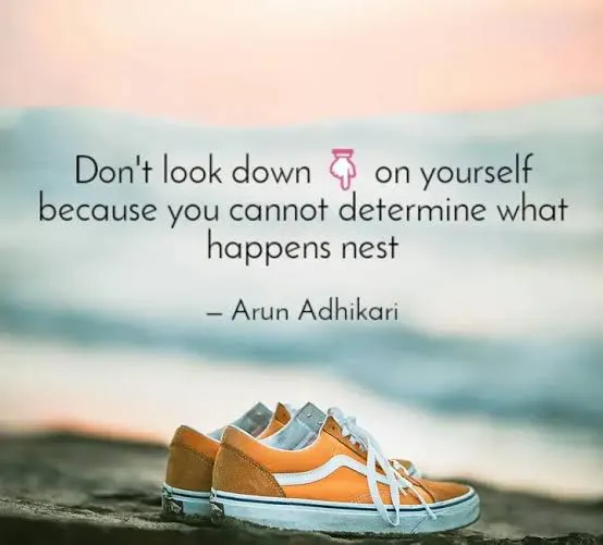 NEVER LOOK DOWN ON YOURSELF.